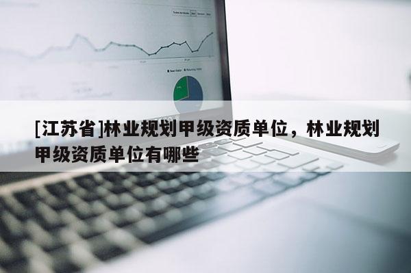 [江蘇省]林業(yè)規(guī)劃甲級(jí)資質(zhì)單位，林業(yè)規(guī)劃甲級(jí)資質(zhì)單位有哪些
