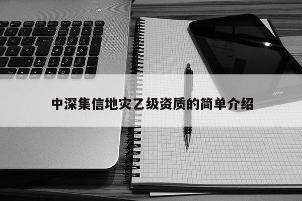 中深集信地災(zāi)乙級資質(zhì)的簡單介紹