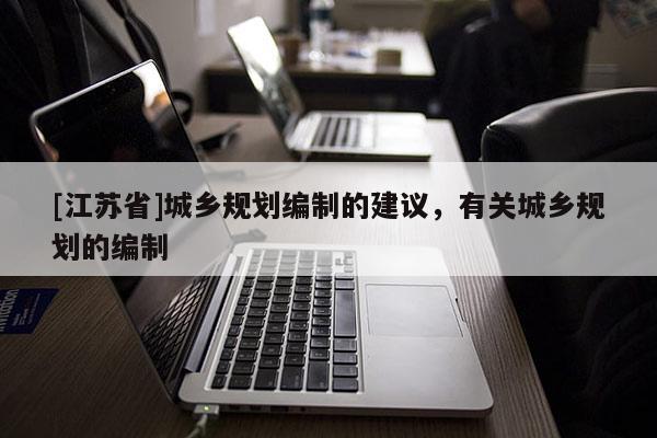 [江蘇省]城鄉(xiāng)規(guī)劃編制的建議，有關(guān)城鄉(xiāng)規(guī)劃的編制