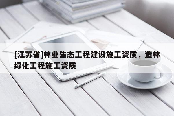 [江蘇省]林業(yè)生態(tài)工程建設(shè)施工資質(zhì)，造林綠化工程施工資質(zhì)