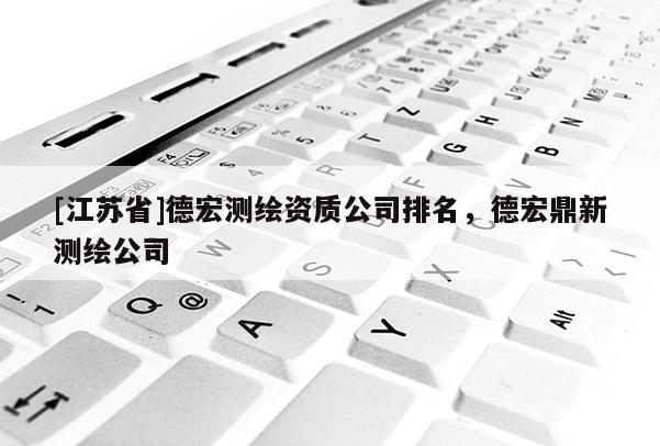 [江蘇省]德宏測(cè)繪資質(zhì)公司排名，德宏鼎新測(cè)繪公司
