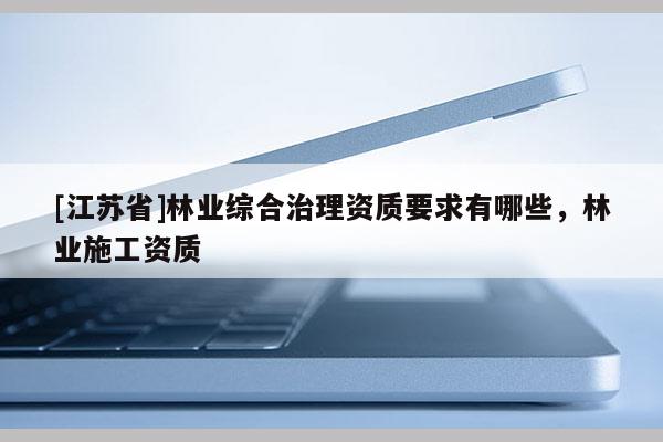 [江蘇省]林業(yè)綜合治理資質(zhì)要求有哪些，林業(yè)施工資質(zhì)