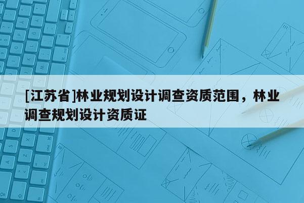 [江蘇省]林業(yè)規(guī)劃設計調查資質范圍，林業(yè)調查規(guī)劃設計資質證