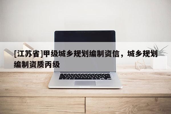 [江蘇省]甲級城鄉(xiāng)規(guī)劃編制資信，城鄉(xiāng)規(guī)劃編制資質(zhì)丙級