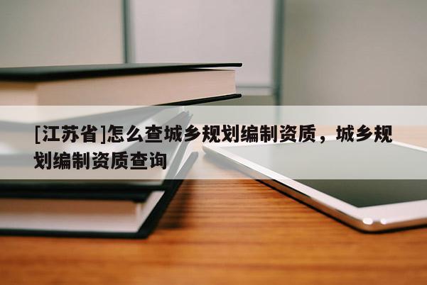 [江蘇省]怎么查城鄉(xiāng)規(guī)劃編制資質(zhì)，城鄉(xiāng)規(guī)劃編制資質(zhì)查詢