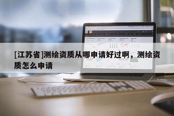 [江蘇省]測繪資質(zhì)從哪申請好過啊，測繪資質(zhì)怎么申請