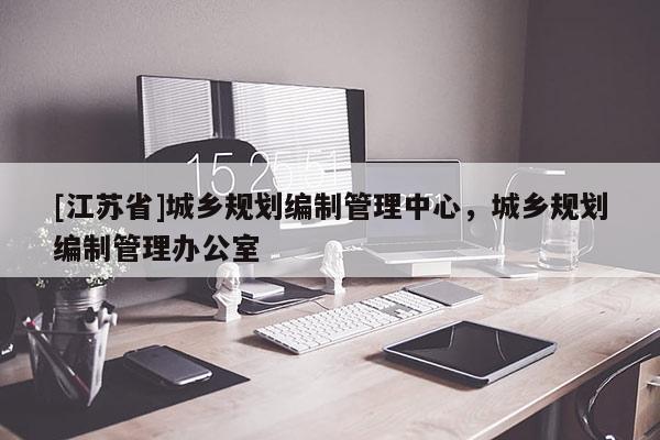 [江蘇省]城鄉(xiāng)規(guī)劃編制管理中心，城鄉(xiāng)規(guī)劃編制管理辦公室