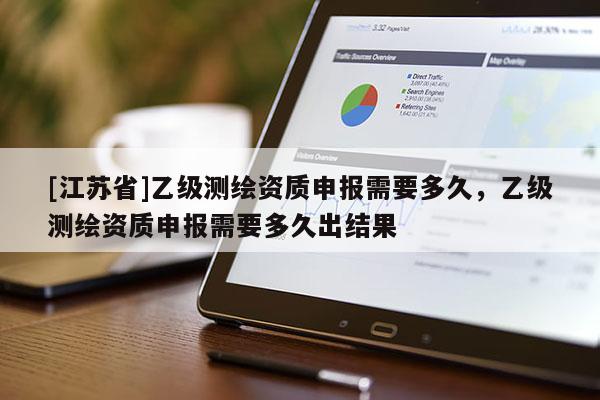 [江蘇省]乙級(jí)測(cè)繪資質(zhì)申報(bào)需要多久，乙級(jí)測(cè)繪資質(zhì)申報(bào)需要多久出結(jié)果
