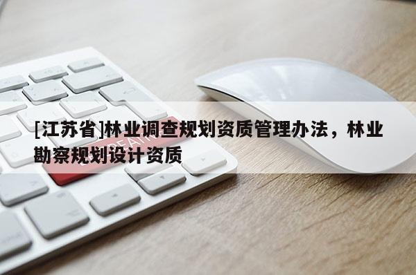 [江蘇省]林業(yè)調(diào)查規(guī)劃資質(zhì)管理辦法，林業(yè)勘察規(guī)劃設(shè)計(jì)資質(zhì)