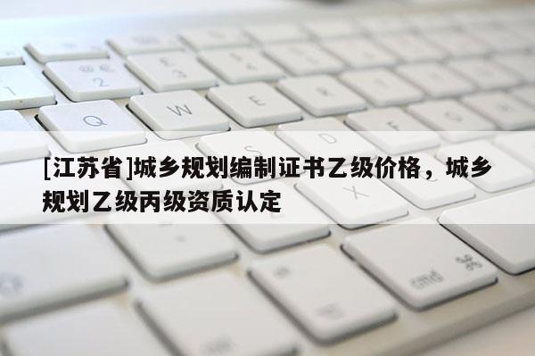 [江蘇省]城鄉(xiāng)規(guī)劃編制證書乙級價格，城鄉(xiāng)規(guī)劃乙級丙級資質(zhì)認(rèn)定