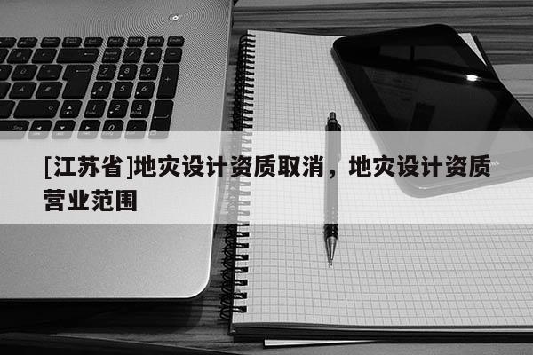 [江蘇省]地災設計資質取消，地災設計資質營業(yè)范圍