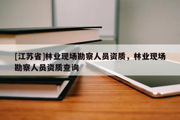 [江蘇省]林業(yè)現(xiàn)場(chǎng)勘察人員資質(zhì)，林業(yè)現(xiàn)場(chǎng)勘察人員資質(zhì)查詢