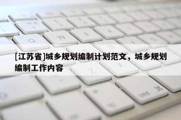 [江蘇省]城鄉(xiāng)規(guī)劃編制計(jì)劃范文，城鄉(xiāng)規(guī)劃編制工作內(nèi)容