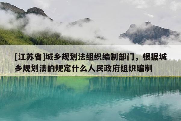 [江蘇省]城鄉(xiāng)規(guī)劃法組織編制部門，根據(jù)城鄉(xiāng)規(guī)劃法的規(guī)定什么人民政府組織編制