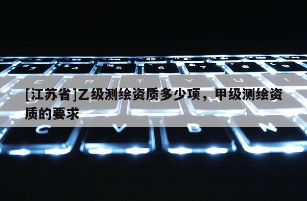 [江蘇省]乙級(jí)測(cè)繪資質(zhì)多少項(xiàng)，甲級(jí)測(cè)繪資質(zhì)的要求