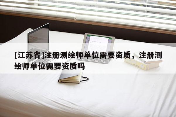 [江蘇省]注冊(cè)測(cè)繪師單位需要資質(zhì)，注冊(cè)測(cè)繪師單位需要資質(zhì)嗎