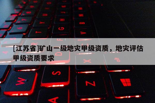 [江蘇省]礦山一級地災(zāi)甲級資質(zhì)，地災(zāi)評估甲級資質(zhì)要求
