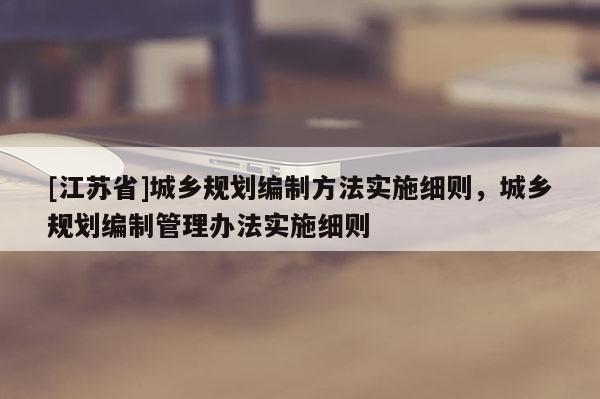[江蘇省]城鄉(xiāng)規(guī)劃編制方法實(shí)施細(xì)則，城鄉(xiāng)規(guī)劃編制管理辦法實(shí)施細(xì)則