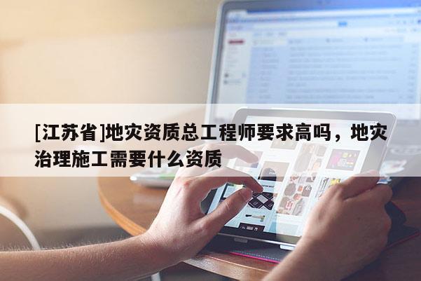 [江蘇省]地災資質總工程師要求高嗎，地災治理施工需要什么資質
