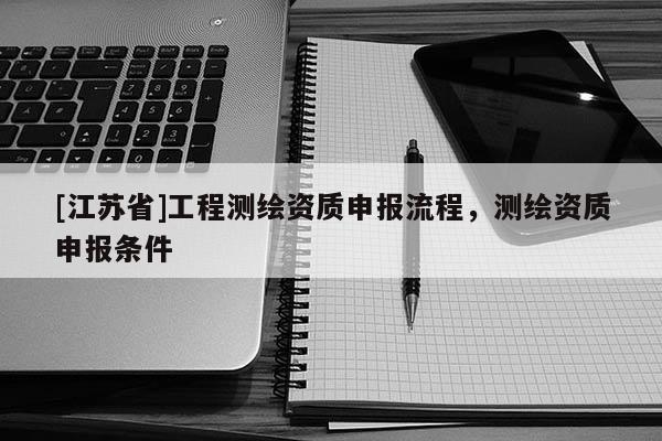 [江蘇省]工程測(cè)繪資質(zhì)申報(bào)流程，測(cè)繪資質(zhì)申報(bào)條件