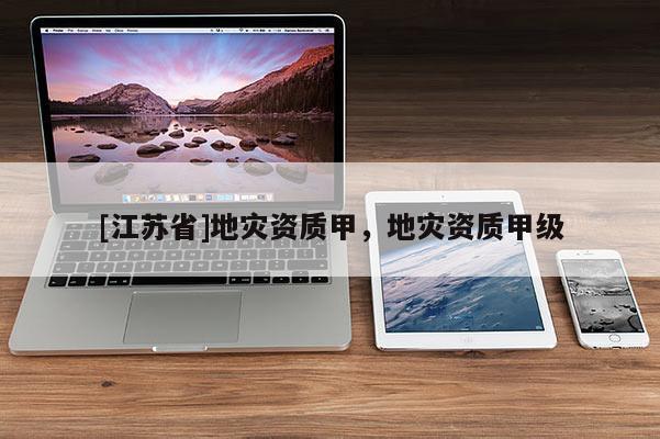 [江蘇省]地災(zāi)資質(zhì)甲，地災(zāi)資質(zhì)甲級(jí)
