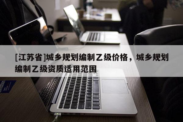 [江蘇省]城鄉(xiāng)規(guī)劃編制乙級價格，城鄉(xiāng)規(guī)劃編制乙級資質(zhì)適用范圍