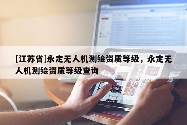 [江蘇省]永定無人機測繪資質(zhì)等級，永定無人機測繪資質(zhì)等級查詢