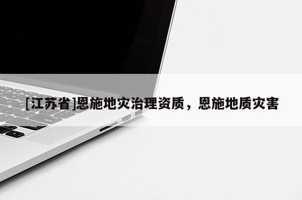 [江蘇省]恩施地災(zāi)治理資質(zhì)，恩施地質(zhì)災(zāi)害