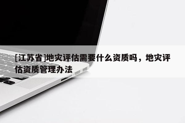 [江蘇省]地災(zāi)評估需要什么資質(zhì)嗎，地災(zāi)評估資質(zhì)管理辦法