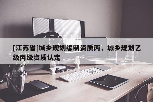 [江蘇省]城鄉(xiāng)規(guī)劃編制資質(zhì)丙，城鄉(xiāng)規(guī)劃乙級丙級資質(zhì)認定