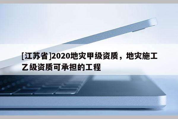 [江蘇省]2020地災(zāi)甲級(jí)資質(zhì)，地災(zāi)施工乙級(jí)資質(zhì)可承擔(dān)的工程