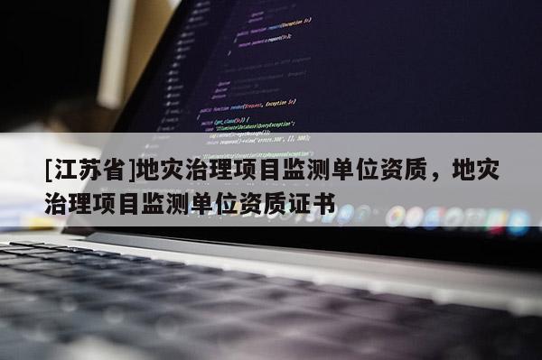 [江蘇省]地災(zāi)治理項(xiàng)目監(jiān)測(cè)單位資質(zhì)，地災(zāi)治理項(xiàng)目監(jiān)測(cè)單位資質(zhì)證書(shū)