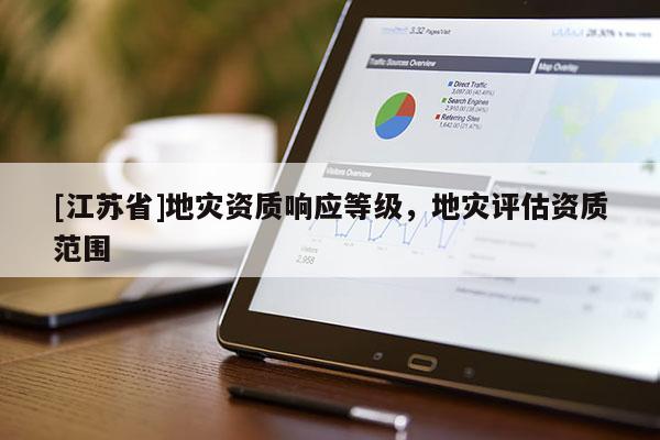 [江蘇省]地災(zāi)資質(zhì)響應(yīng)等級(jí)，地災(zāi)評(píng)估資質(zhì)范圍