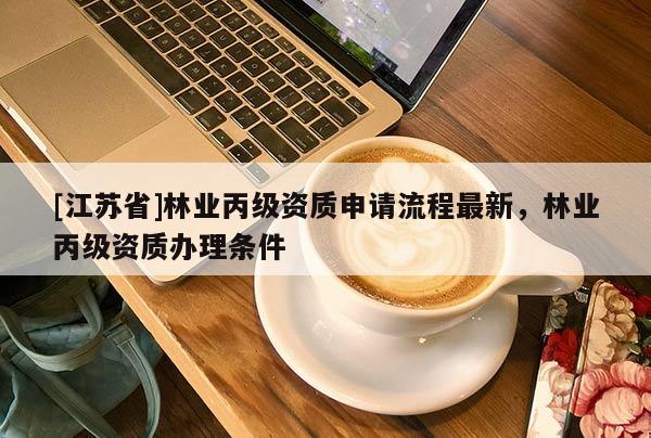 [江蘇省]林業(yè)丙級(jí)資質(zhì)申請(qǐng)流程最新，林業(yè)丙級(jí)資質(zhì)辦理?xiàng)l件