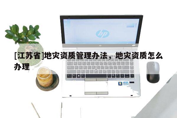 [江蘇省]地災資質管理辦法，地災資質怎么辦理