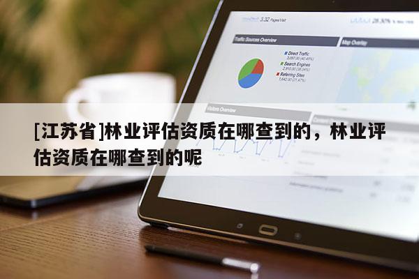 [江蘇省]林業(yè)評估資質(zhì)在哪查到的，林業(yè)評估資質(zhì)在哪查到的呢