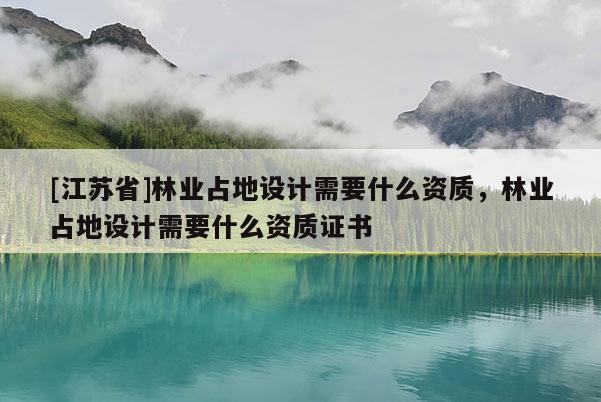[江蘇省]林業(yè)占地設(shè)計需要什么資質(zhì)，林業(yè)占地設(shè)計需要什么資質(zhì)證書