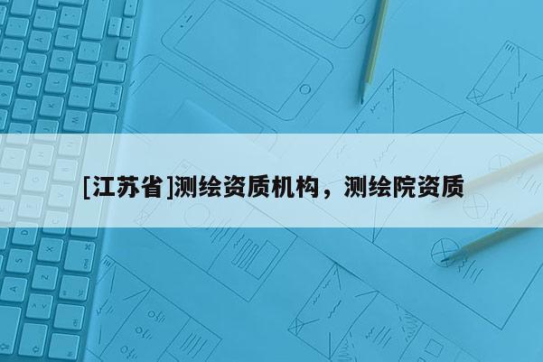 [江蘇省]測(cè)繪資質(zhì)機(jī)構(gòu)，測(cè)繪院資質(zhì)
