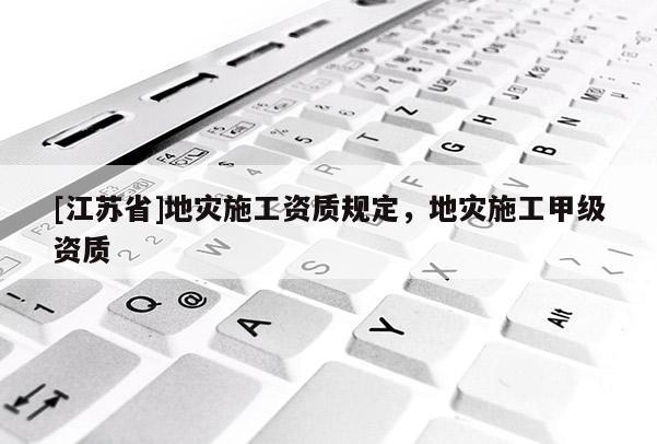 [江蘇省]地災(zāi)施工資質(zhì)規(guī)定，地災(zāi)施工甲級(jí)資質(zhì)