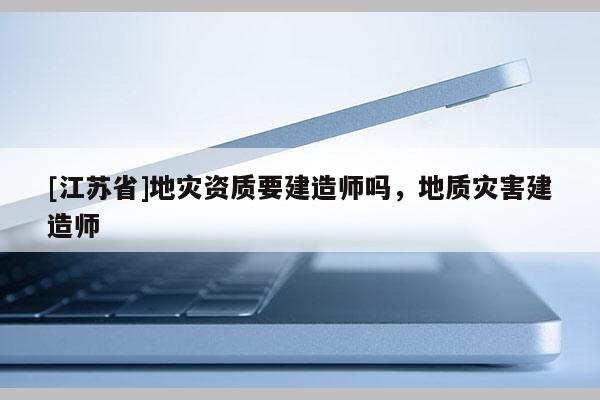 [江蘇省]地災(zāi)資質(zhì)要建造師嗎，地質(zhì)災(zāi)害建造師