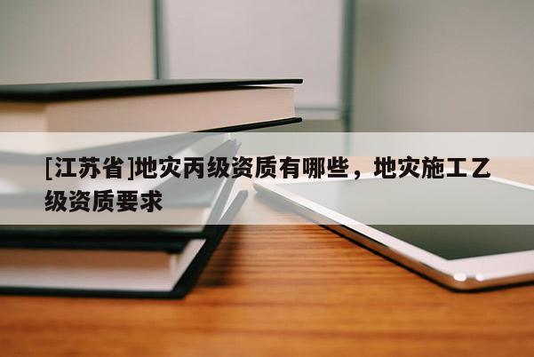 [江蘇省]地災(zāi)丙級(jí)資質(zhì)有哪些，地災(zāi)施工乙級(jí)資質(zhì)要求