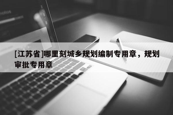 [江蘇省]哪里刻城鄉(xiāng)規(guī)劃編制專(zhuān)用章，規(guī)劃審批專(zhuān)用章