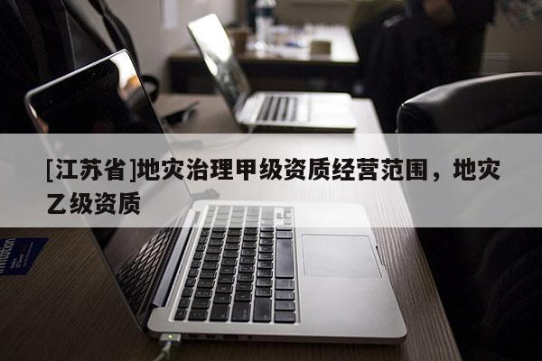 [江蘇省]地災(zāi)治理甲級資質(zhì)經(jīng)營范圍，地災(zāi)乙級資質(zhì)