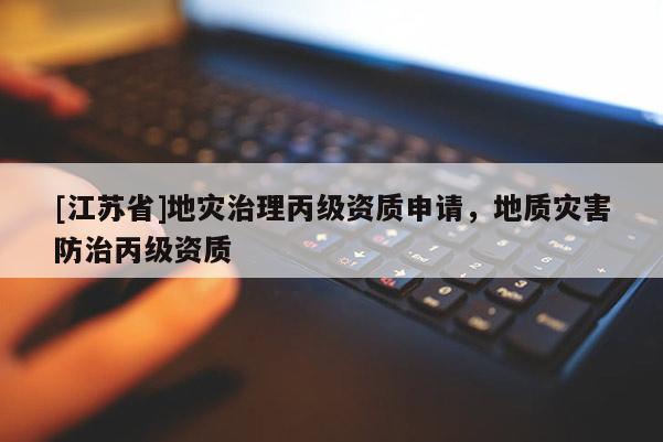 [江蘇省]地災(zāi)治理丙級資質(zhì)申請，地質(zhì)災(zāi)害防治丙級資質(zhì)
