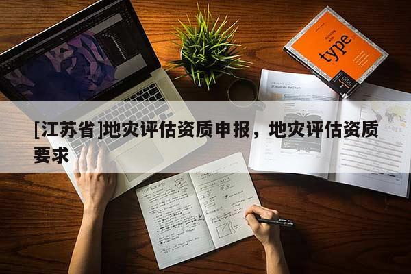 [江蘇省]地災(zāi)評估資質(zhì)申報(bào)，地災(zāi)評估資質(zhì)要求