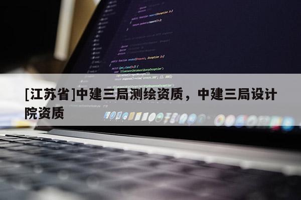 [江蘇省]中建三局測繪資質(zhì)，中建三局設(shè)計(jì)院資質(zhì)