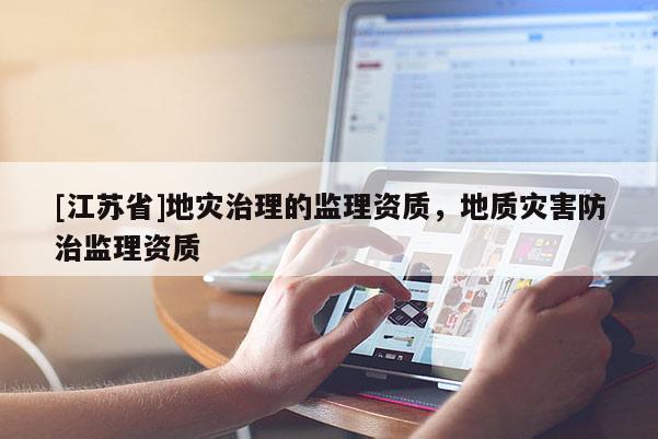 [江蘇省]地災(zāi)治理的監(jiān)理資質(zhì)，地質(zhì)災(zāi)害防治監(jiān)理資質(zhì)