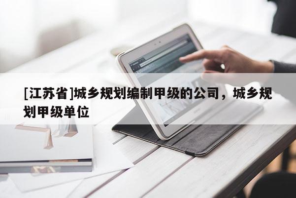 [江蘇省]城鄉(xiāng)規(guī)劃編制甲級(jí)的公司，城鄉(xiāng)規(guī)劃甲級(jí)單位