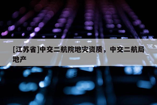 [江蘇省]中交二航院地災(zāi)資質(zhì)，中交二航局地產(chǎn)