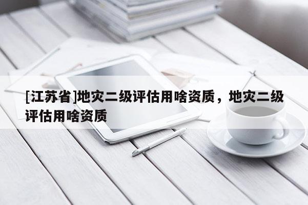 [江蘇省]地災(zāi)二級(jí)評(píng)估用啥資質(zhì)，地災(zāi)二級(jí)評(píng)估用啥資質(zhì)